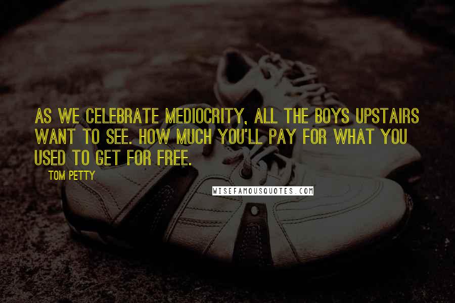 Tom Petty Quotes: As we celebrate mediocrity, all the boys upstairs want to see. How much you'll pay for what you used to get for free.