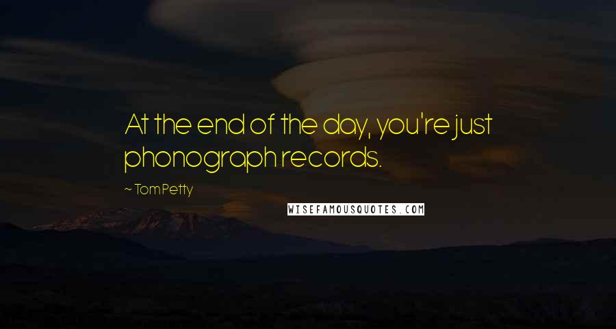 Tom Petty Quotes: At the end of the day, you're just phonograph records.