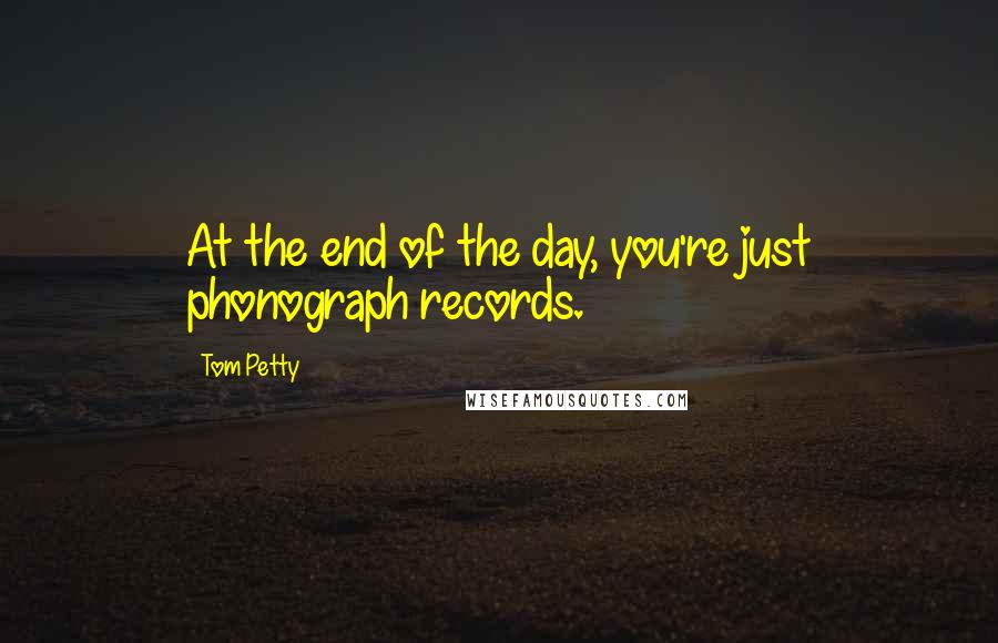 Tom Petty Quotes: At the end of the day, you're just phonograph records.