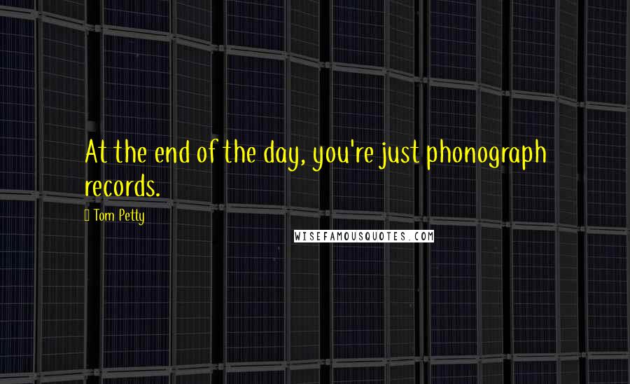 Tom Petty Quotes: At the end of the day, you're just phonograph records.