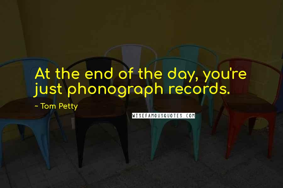 Tom Petty Quotes: At the end of the day, you're just phonograph records.