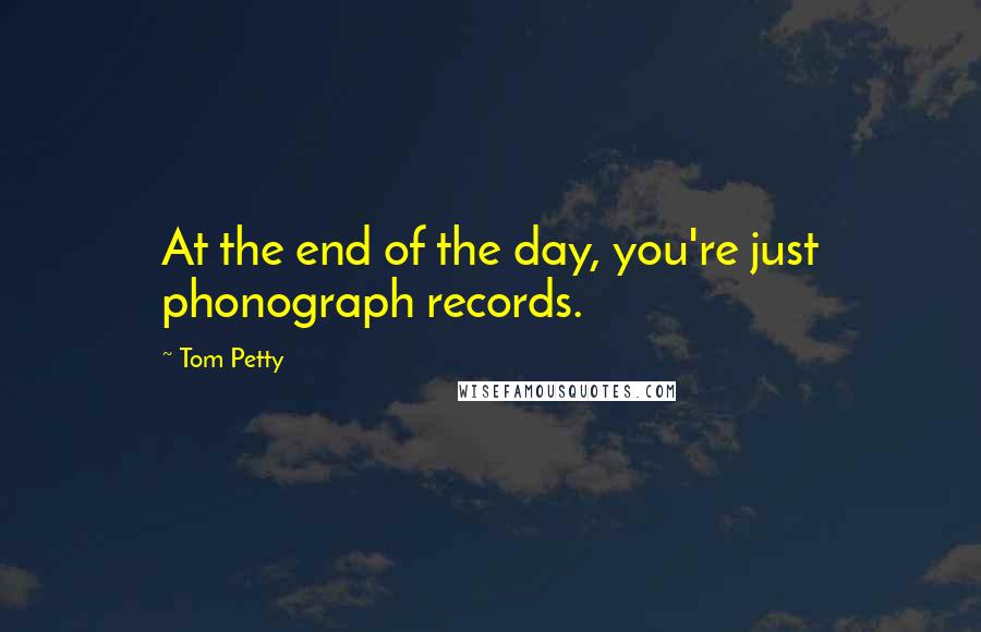 Tom Petty Quotes: At the end of the day, you're just phonograph records.