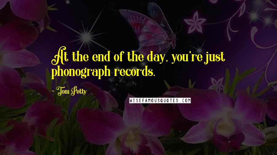 Tom Petty Quotes: At the end of the day, you're just phonograph records.