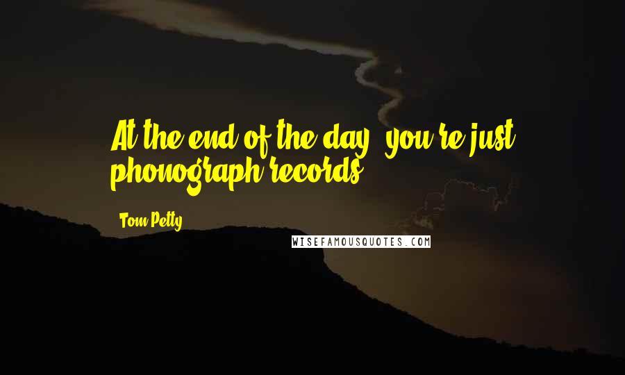 Tom Petty Quotes: At the end of the day, you're just phonograph records.