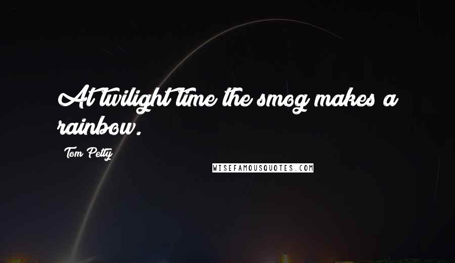 Tom Petty Quotes: At twilight time the smog makes a rainbow.