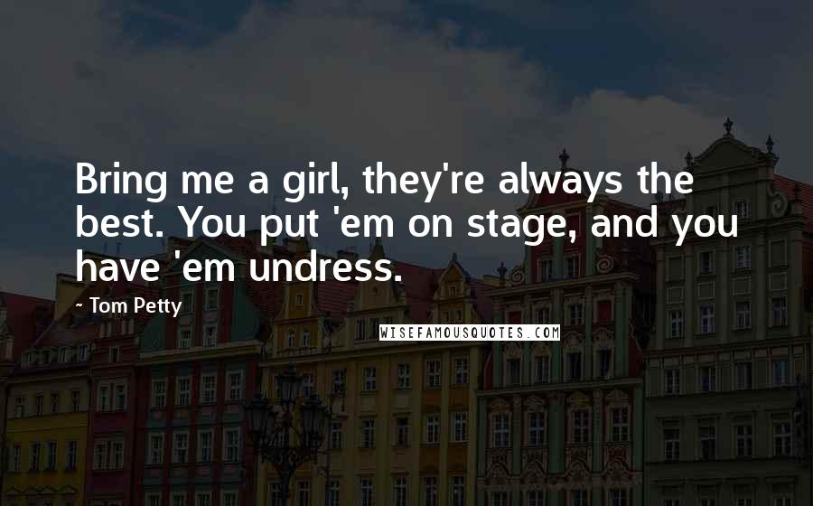 Tom Petty Quotes: Bring me a girl, they're always the best. You put 'em on stage, and you have 'em undress.