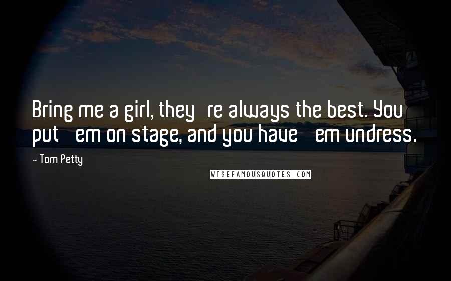 Tom Petty Quotes: Bring me a girl, they're always the best. You put 'em on stage, and you have 'em undress.