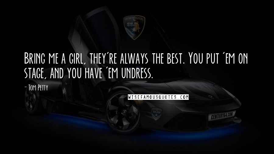Tom Petty Quotes: Bring me a girl, they're always the best. You put 'em on stage, and you have 'em undress.