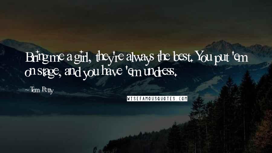Tom Petty Quotes: Bring me a girl, they're always the best. You put 'em on stage, and you have 'em undress.