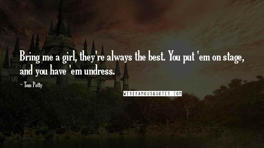 Tom Petty Quotes: Bring me a girl, they're always the best. You put 'em on stage, and you have 'em undress.