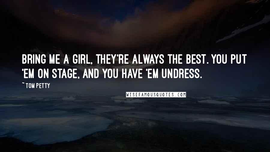Tom Petty Quotes: Bring me a girl, they're always the best. You put 'em on stage, and you have 'em undress.