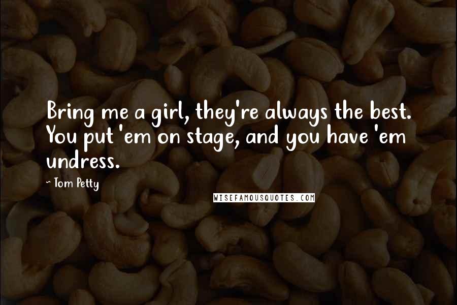 Tom Petty Quotes: Bring me a girl, they're always the best. You put 'em on stage, and you have 'em undress.
