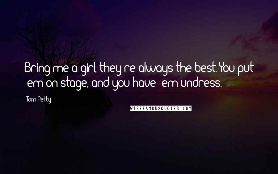 Tom Petty Quotes: Bring me a girl, they're always the best. You put 'em on stage, and you have 'em undress.