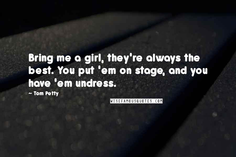 Tom Petty Quotes: Bring me a girl, they're always the best. You put 'em on stage, and you have 'em undress.