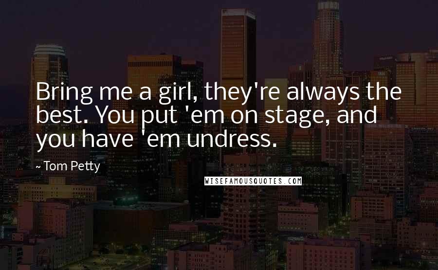 Tom Petty Quotes: Bring me a girl, they're always the best. You put 'em on stage, and you have 'em undress.