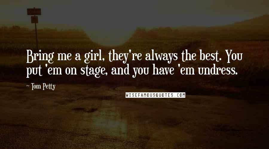 Tom Petty Quotes: Bring me a girl, they're always the best. You put 'em on stage, and you have 'em undress.