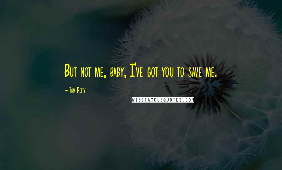 Tom Petty Quotes: But not me, baby, I've got you to save me.