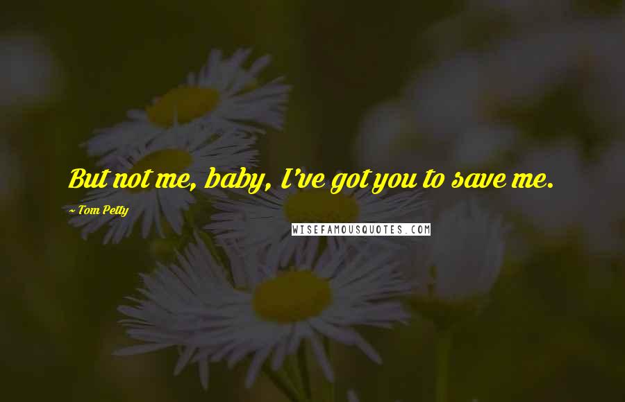 Tom Petty Quotes: But not me, baby, I've got you to save me.