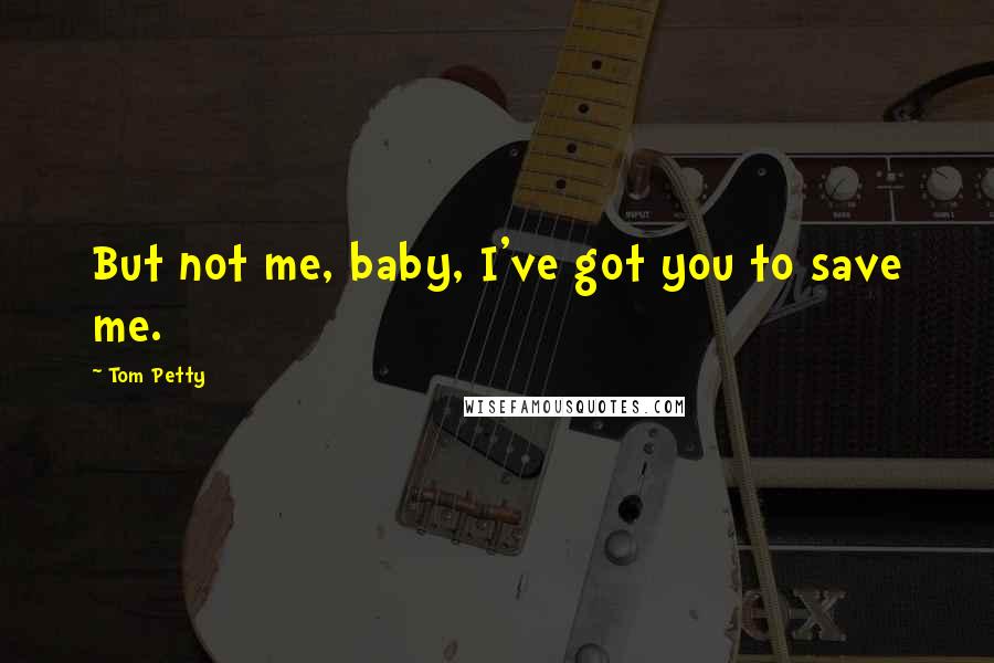 Tom Petty Quotes: But not me, baby, I've got you to save me.