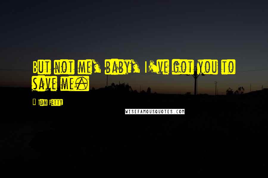 Tom Petty Quotes: But not me, baby, I've got you to save me.