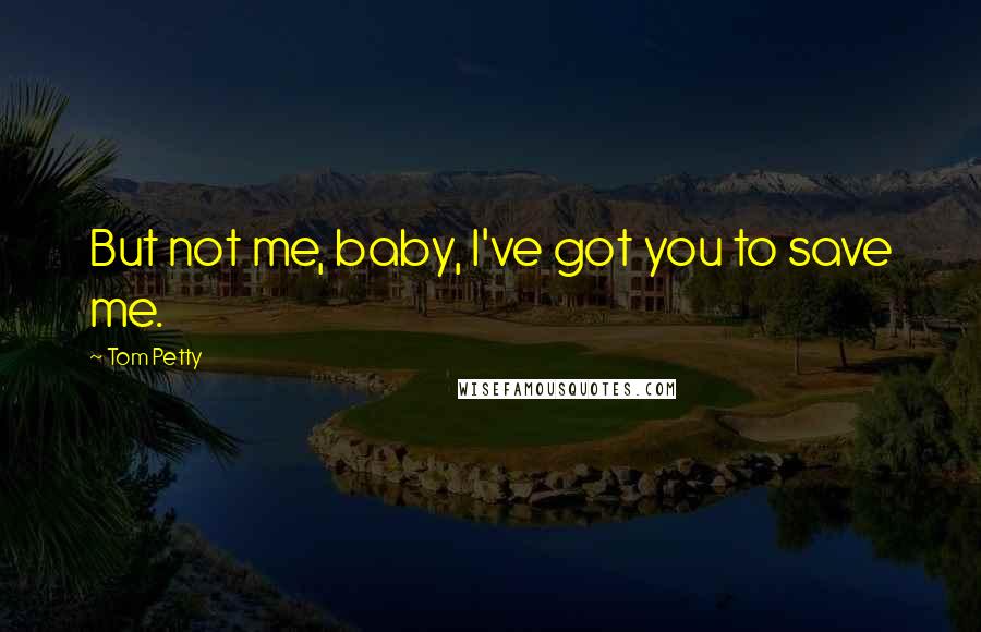 Tom Petty Quotes: But not me, baby, I've got you to save me.