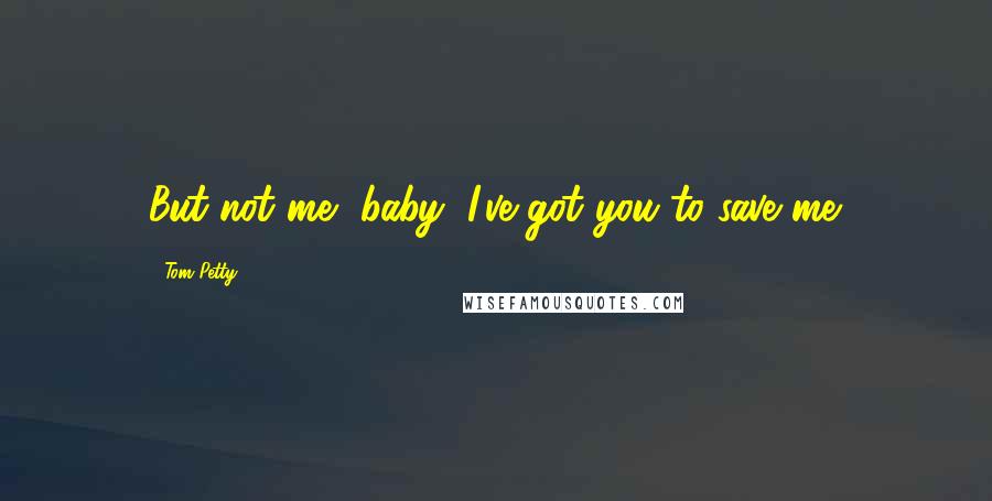 Tom Petty Quotes: But not me, baby, I've got you to save me.