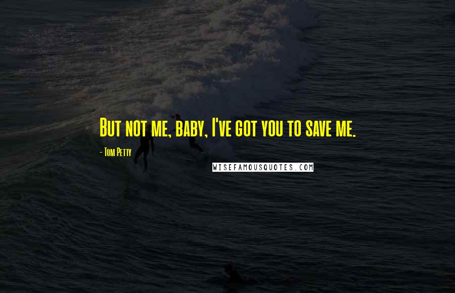 Tom Petty Quotes: But not me, baby, I've got you to save me.