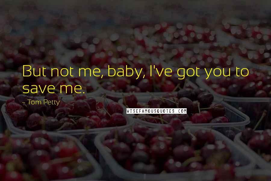 Tom Petty Quotes: But not me, baby, I've got you to save me.