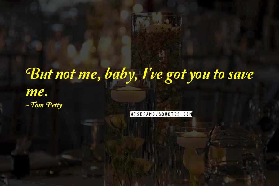 Tom Petty Quotes: But not me, baby, I've got you to save me.