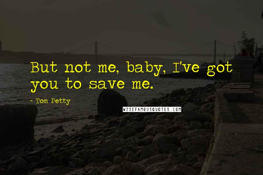 Tom Petty Quotes: But not me, baby, I've got you to save me.