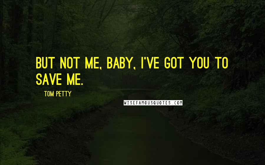 Tom Petty Quotes: But not me, baby, I've got you to save me.