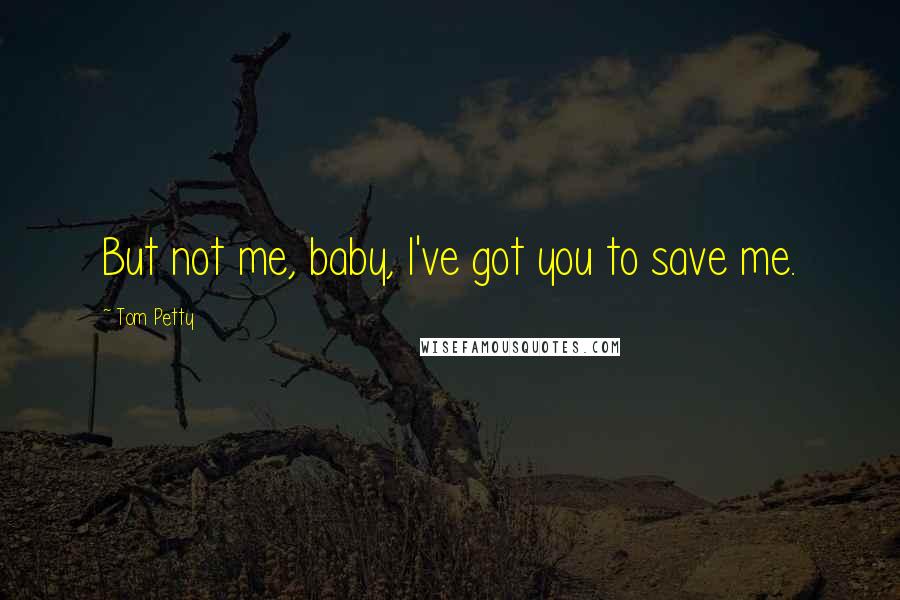 Tom Petty Quotes: But not me, baby, I've got you to save me.