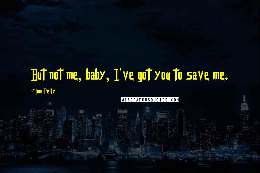 Tom Petty Quotes: But not me, baby, I've got you to save me.