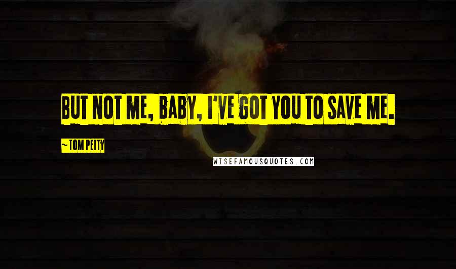 Tom Petty Quotes: But not me, baby, I've got you to save me.