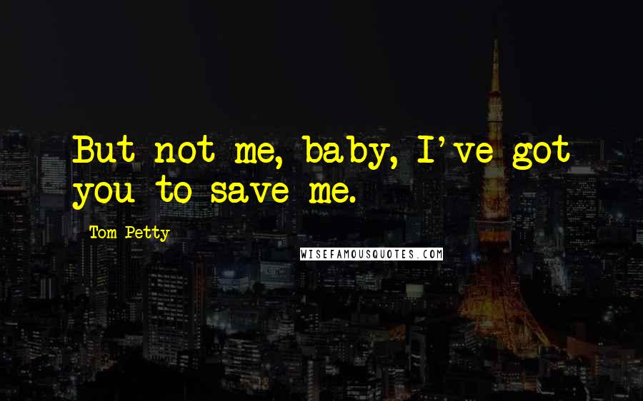 Tom Petty Quotes: But not me, baby, I've got you to save me.