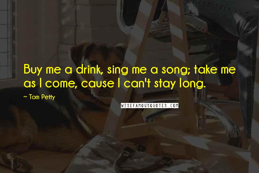 Tom Petty Quotes: Buy me a drink, sing me a song; take me as I come, cause I can't stay long.