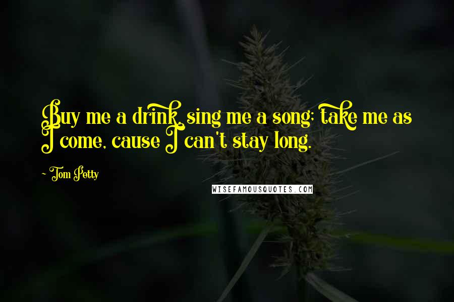 Tom Petty Quotes: Buy me a drink, sing me a song; take me as I come, cause I can't stay long.