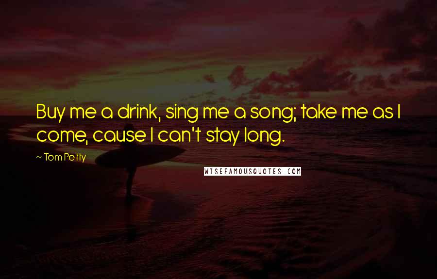 Tom Petty Quotes: Buy me a drink, sing me a song; take me as I come, cause I can't stay long.