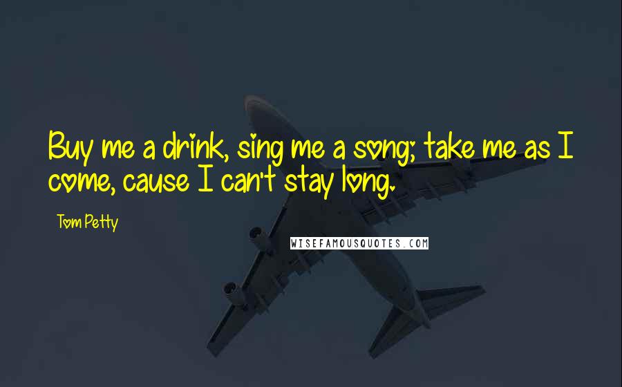 Tom Petty Quotes: Buy me a drink, sing me a song; take me as I come, cause I can't stay long.