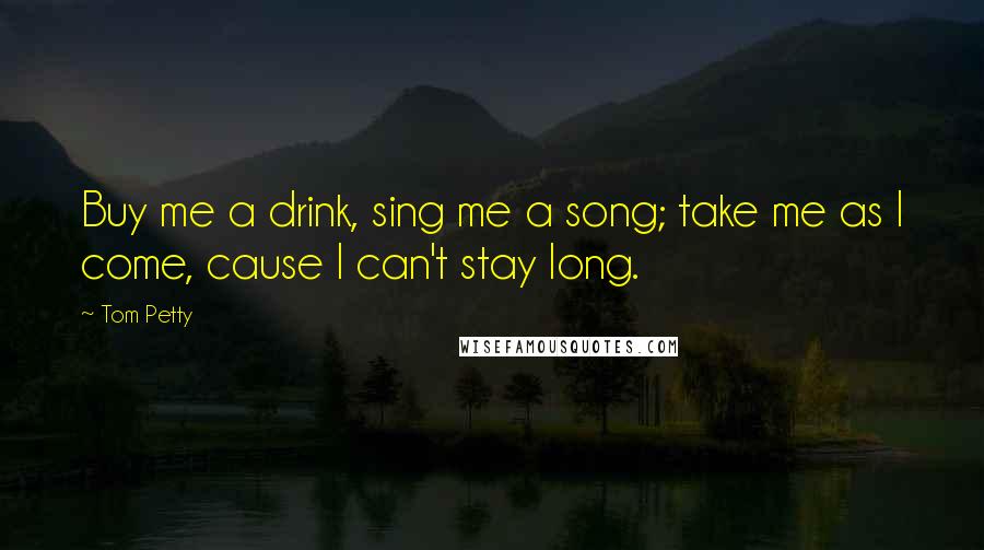 Tom Petty Quotes: Buy me a drink, sing me a song; take me as I come, cause I can't stay long.