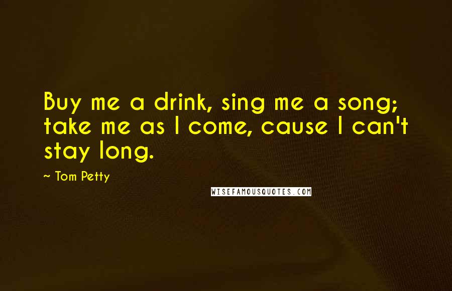 Tom Petty Quotes: Buy me a drink, sing me a song; take me as I come, cause I can't stay long.