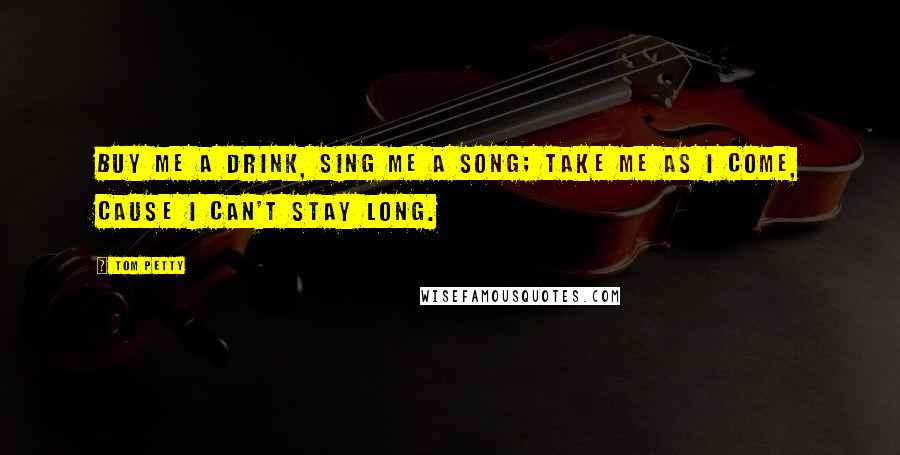 Tom Petty Quotes: Buy me a drink, sing me a song; take me as I come, cause I can't stay long.