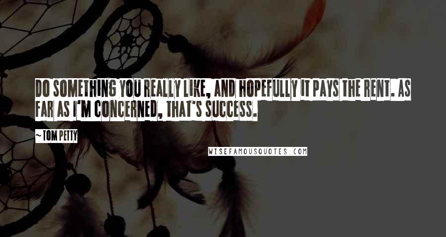 Tom Petty Quotes: Do something you really like, and hopefully it pays the rent. As far as I'm concerned, that's success.