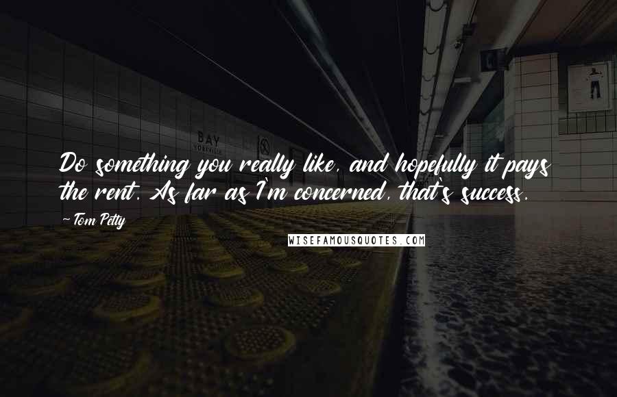 Tom Petty Quotes: Do something you really like, and hopefully it pays the rent. As far as I'm concerned, that's success.