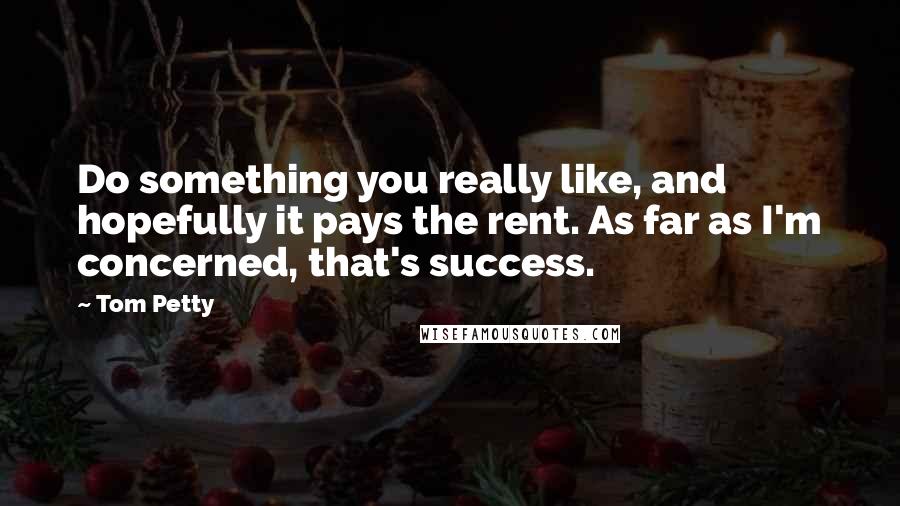 Tom Petty Quotes: Do something you really like, and hopefully it pays the rent. As far as I'm concerned, that's success.