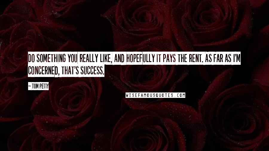 Tom Petty Quotes: Do something you really like, and hopefully it pays the rent. As far as I'm concerned, that's success.