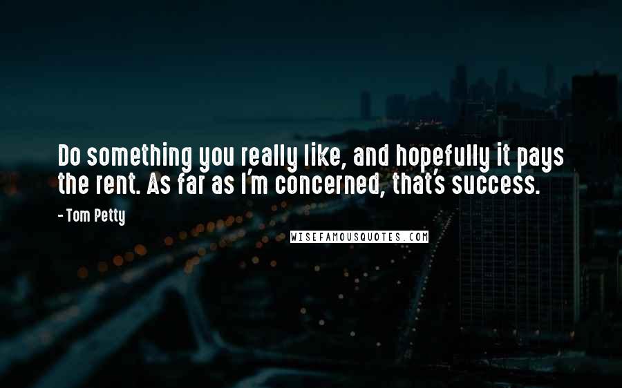 Tom Petty Quotes: Do something you really like, and hopefully it pays the rent. As far as I'm concerned, that's success.