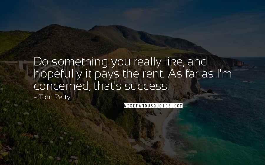 Tom Petty Quotes: Do something you really like, and hopefully it pays the rent. As far as I'm concerned, that's success.