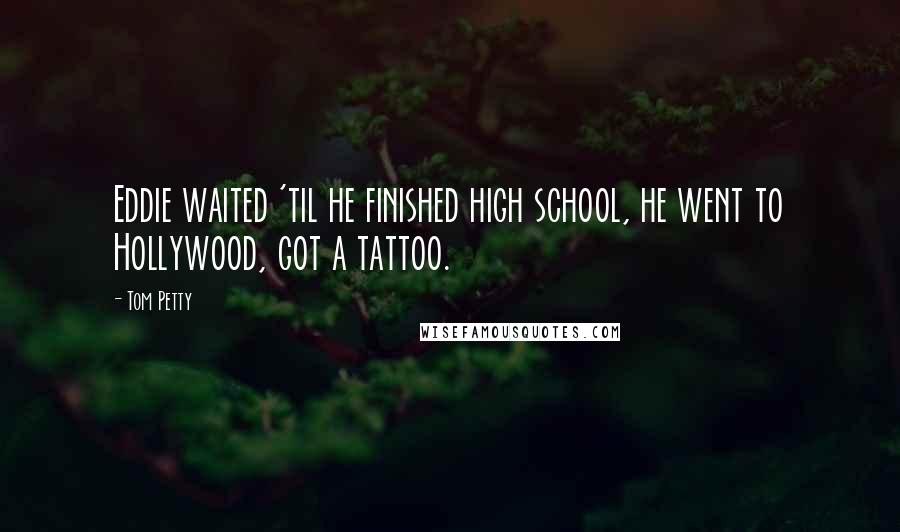 Tom Petty Quotes: Eddie waited 'til he finished high school, he went to Hollywood, got a tattoo.