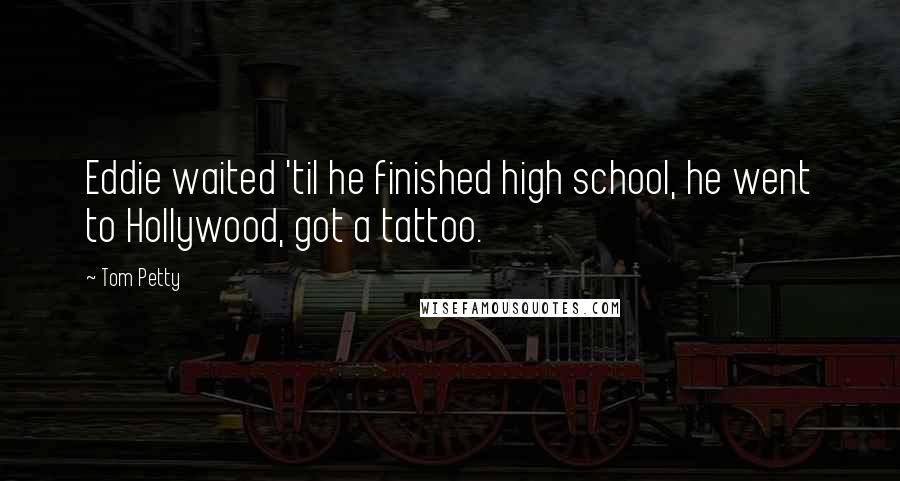 Tom Petty Quotes: Eddie waited 'til he finished high school, he went to Hollywood, got a tattoo.
